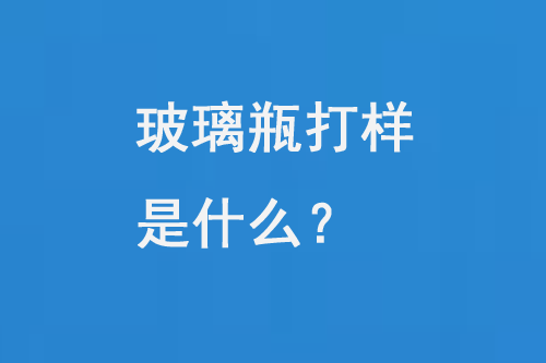 玻璃瓶打樣是什么？